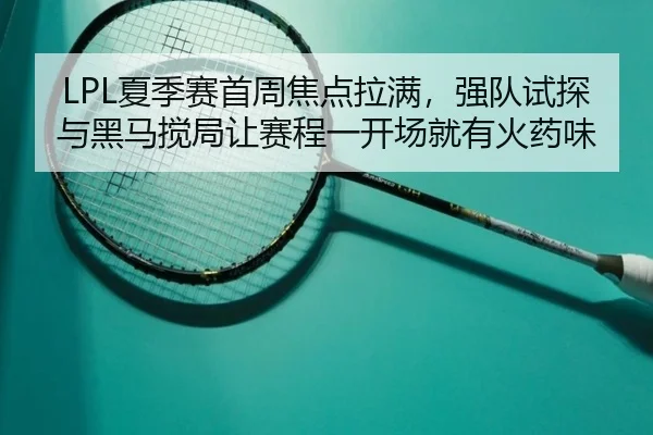LPL夏季赛首周焦点拉满，强队试探与黑马搅局让赛程一开场就有火药味